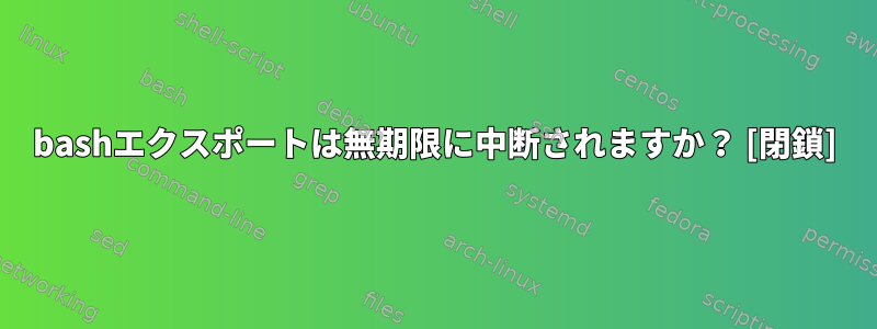 bashエクスポートは無期限に中断されますか？ [閉鎖]