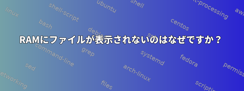 RAMにファイルが表示されないのはなぜですか？