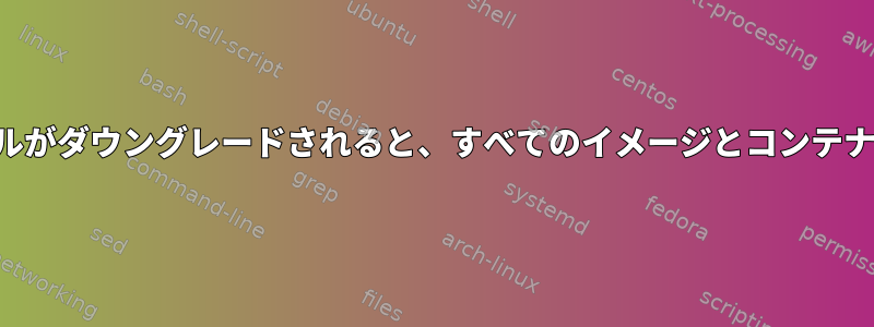 ホストカーネルがダウングレードされると、すべてのイメージとコンテナが消えます。