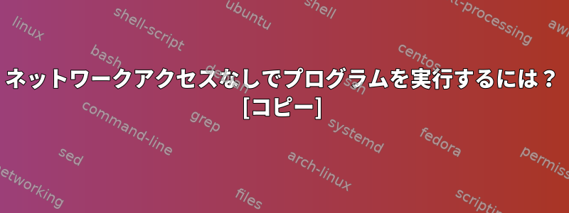 ネットワークアクセスなしでプログラムを実行するには？ [コピー]