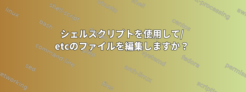 シェルスクリプトを使用して/ etcのファイルを編集しますか？