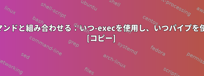 findを他のコマンドと組み合わせる：いつ-execを使用し、いつパイプを使用しますか？ [コピー]