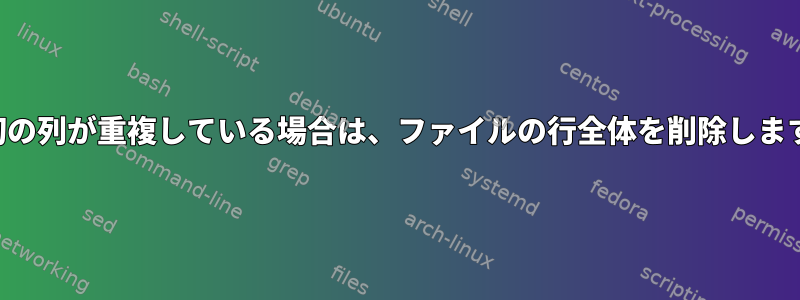 最初の列が重複している場合は、ファイルの行全体を削除します。