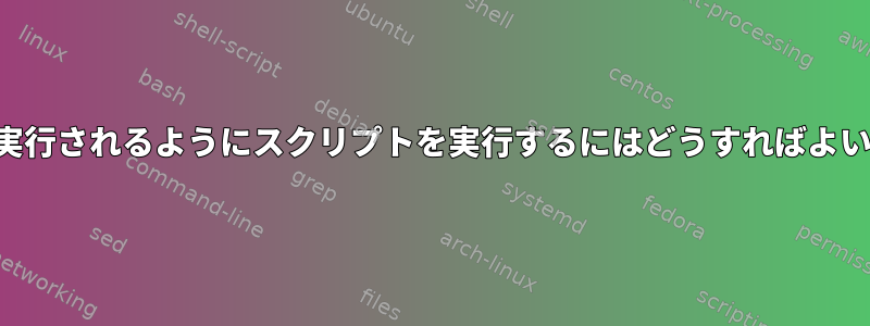 起動時に実行されるようにスクリプトを実行するにはどうすればよいですか？