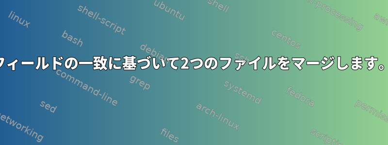 フィールドの一致に基づいて2つのファイルをマージします。