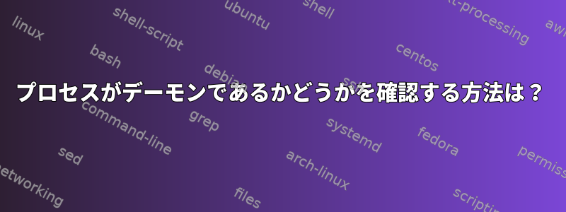 プロセスがデーモンであるかどうかを確認する方法は？