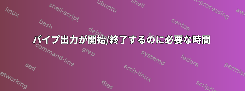 パイプ出力が開始/終了するのに必要な時間