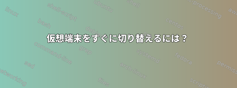 仮想端末をすぐに切り替えるには？