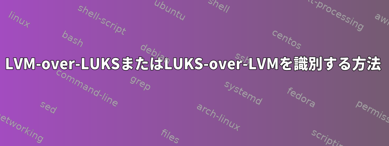 LVM-over-LUKSまたはLUKS-over-LVMを識別する方法