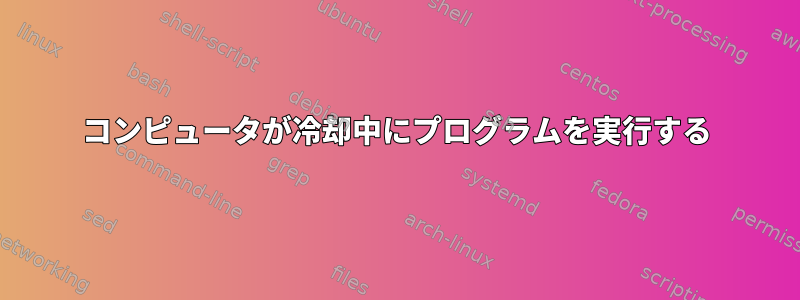 コンピュータが冷却中にプログラムを実行する