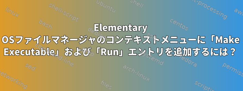 Elementary OSファイルマネージャのコンテキストメニューに「Make Executable」および「Run」エントリを追加するには？