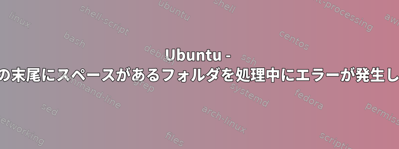 Ubuntu - フォルダの末尾にスペースがあるフォルダを処理中にエラーが発生しました。