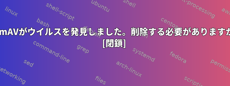 ClamAVがウイルスを発見しました。削除する必要がありますか？ [閉鎖]