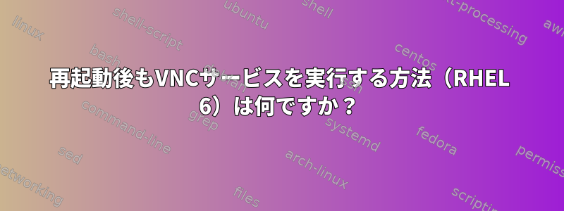 再起動後もVNCサービスを実行する方法（RHEL 6）は何ですか？