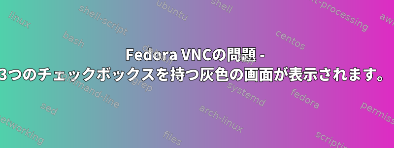 Fedora VNCの問題 - 3つのチェックボックスを持つ灰色の画面が表示されます。