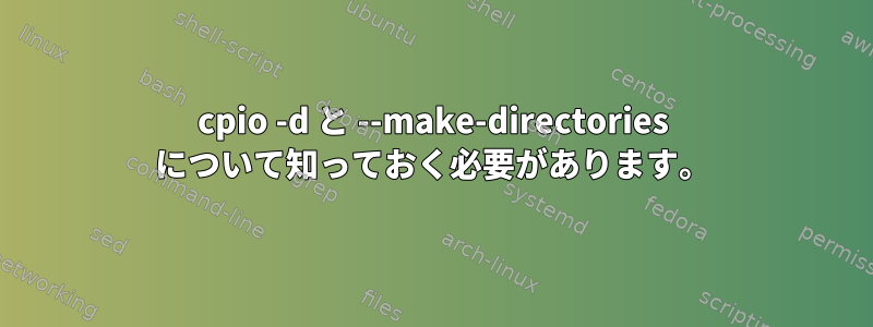 cpio -d と --make-directories について知っておく必要があります。