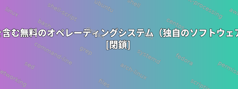 最新のソフトウェアを含む無料のオペレーティングシステム（独自のソフトウェアやドライバなし）？ [閉鎖]