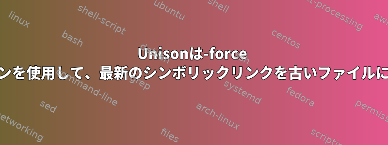 Unisonは-force newerオプションを使用して、最新のシンボリックリンクを古いファイルに置き換えます。