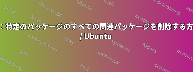 シェル：特定のパッケージのすべての関連パッケージを削除する方法は？ / Ubuntu