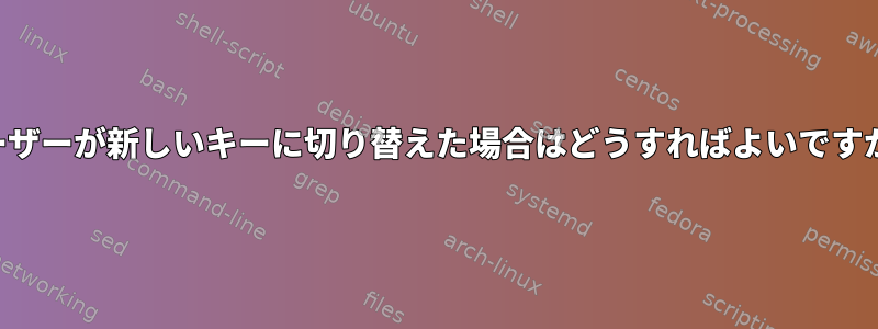 ユーザーが新しいキーに切り替えた場合はどうすればよいですか？