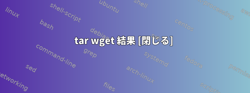 tar wget 結果 [閉じる]