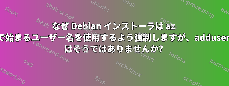 なぜ Debian インストーラは az で始まるユーザー名を使用するよう強制しますが、adduser はそうではありませんか?