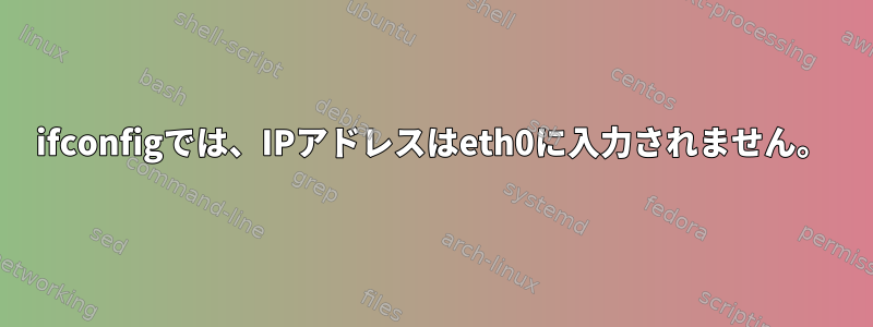 ifconfigでは、IPアドレスはeth0に入力されません。