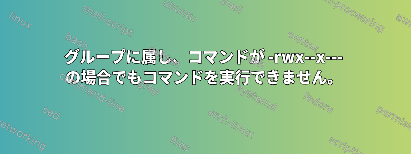 グループに属し、コマンドが -rwx--x--- の場合でもコマンドを実行できません。