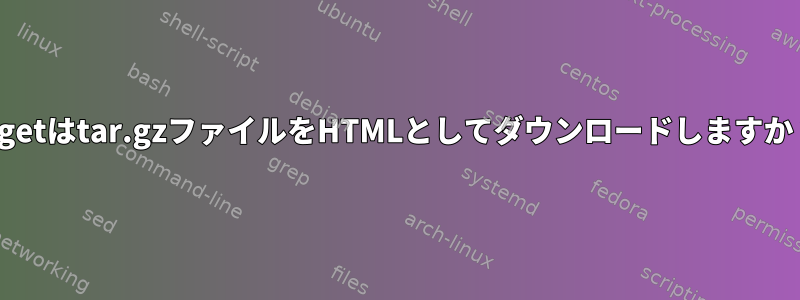 wgetはtar.gzファイルをHTMLとしてダウンロードしますか？