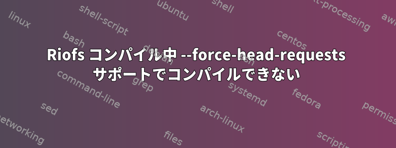 Riofs コンパイル中 --force-head-requests サポートでコンパイルできない