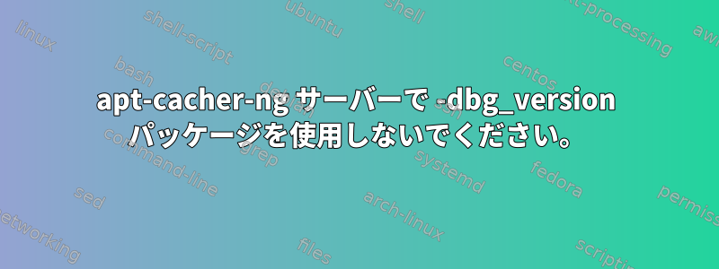 apt-cacher-ng サーバーで -dbg_version パッケージを使用しないでください。