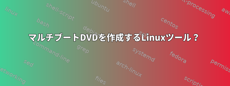 マルチブートDVDを作成するLinuxツール？