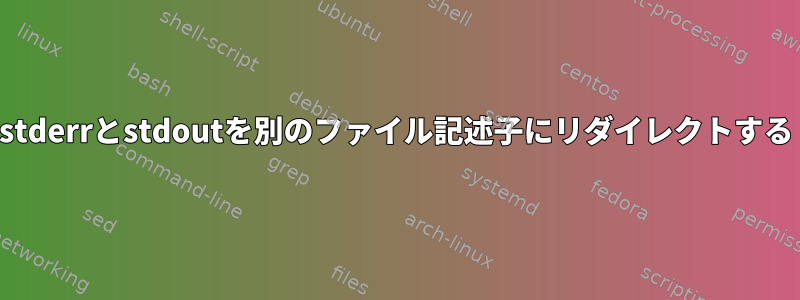 stderrとstdoutを別のファイル記述子にリダイレクトする