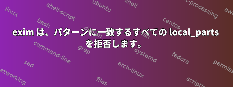 exim は、パターンに一致するすべての local_parts を拒否します。