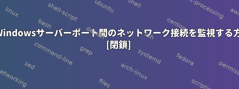 異なるWindowsサーバーポート間のネットワーク接続を監視する方法は？ [閉鎖]