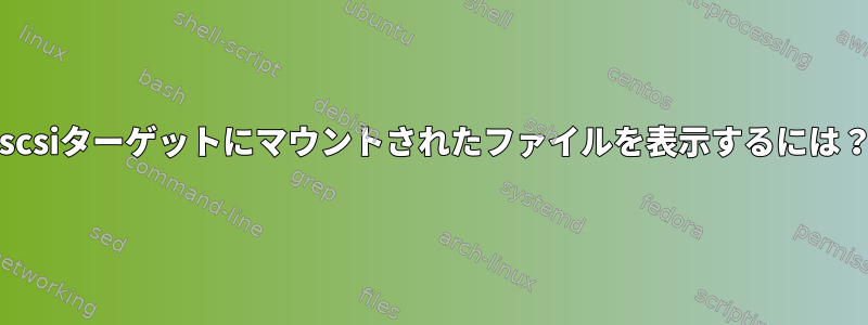 iscsiターゲットにマウントされたファイルを表示するには？