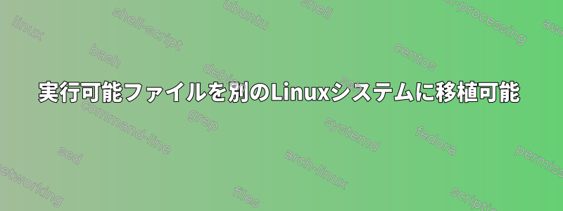 実行可能ファイルを別のLinuxシステムに移植可能