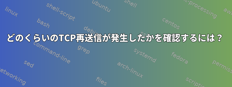 どのくらいのTCP再送信が発生したかを確認するには？