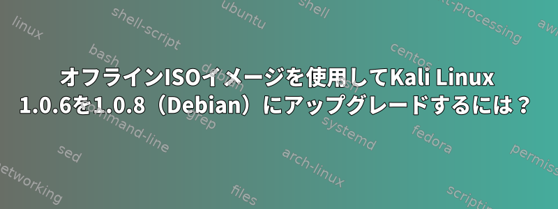 オフラインISOイメージを使用してKali Linux 1.0.6を1.0.8（Debian）にアップグレードするには？