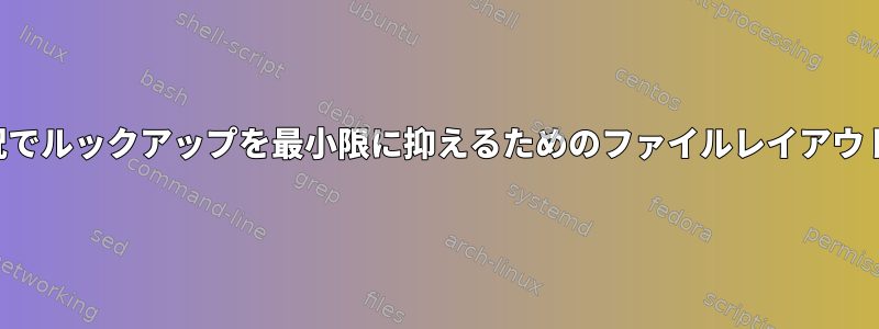 特定の状況でルックアップを最小限に抑えるためのファイルレイアウトの最適化