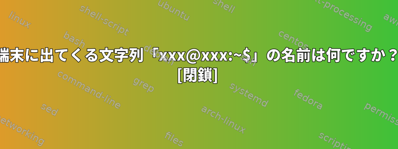 端末に出てくる文字列「xxx@xxx:~$」の名前は何ですか？ [閉鎖]