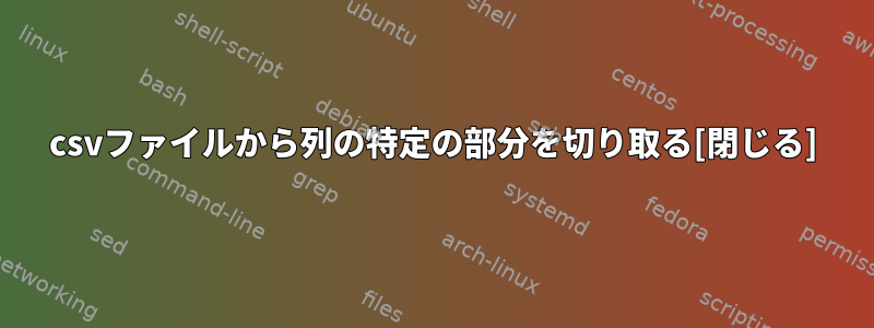 csvファイルから列の特定の部分を切り取る[閉じる]