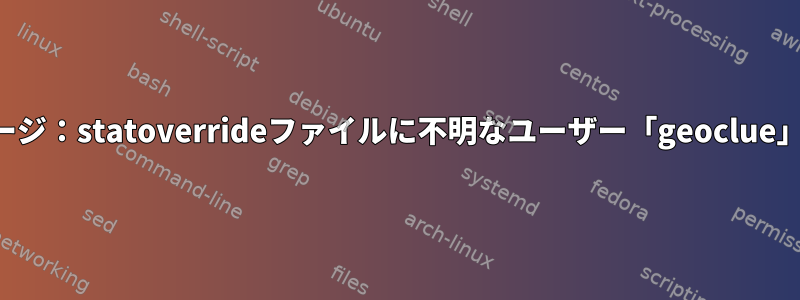 エラーメッセージ：statoverrideファイルに不明なユーザー「geoclue」があります。