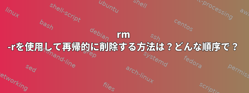 rm -rを使用して再帰的に削除する方法は？どんな順序で？