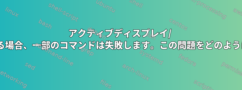 アクティブディスプレイ/ vtが実行中の場所と異なる場合、一部のコマンドは失敗します。この問題をどのように修正/解決できますか？