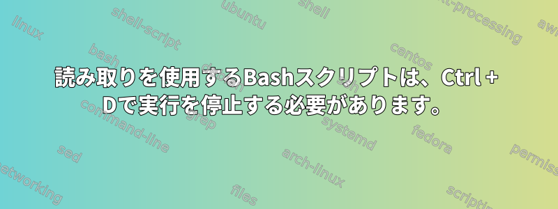 読み取りを使用するBashスクリプトは、Ctrl + Dで実行を停止する必要があります。