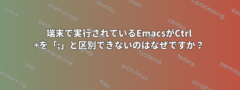 端末で実行されているEmacsがCtrl +を「;」と区別できないのはなぜですか？