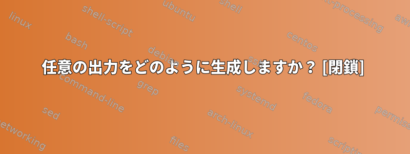 任意の出力をどのように生成しますか？ [閉鎖]