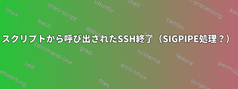 スクリプトから呼び出されたSSH終了（SIGPIPE処理？）