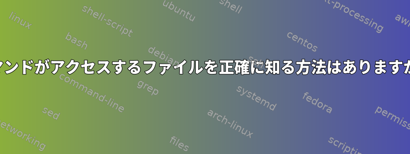 コマンドがアクセスするファイルを正確に知る方法はありますか？